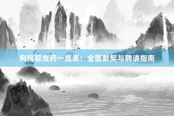 狗狗驱虫药一览表：全面默契与聘请指南